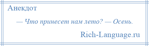 
    — Что принесет нам лето? — Осень.