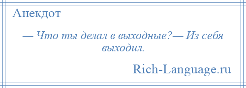 
    — Что ты делал в выходные?— Из себя выходил.