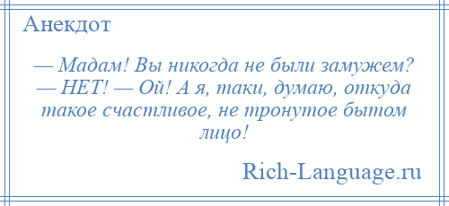
    — Мадам! Вы никогда не были замужем? — НЕТ! — Ой! А я, таки, думаю, откуда такое счастливое, не тронутое бытом лицо!