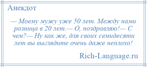 
    — Моему мужу уже 50 лет. Между нами разница в 20 лет.— О, поздравляю!— С чем?— Ну как же, для своих семидесяти лет вы выглядите очень даже неплохо!