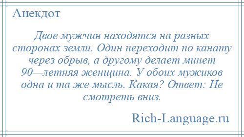 
    Двое мужчин находятся на разных сторонах земли. Один переходит по канату через обрыв, а другому делает минет 90—летняя женщина. У обоих мужиков одна и та же мысль. Какая? Ответ: Не смотреть вниз.