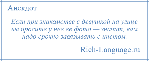
    Если при знакомстве с девушкой на улице вы просите у нее ее фото — значит, вам надо срочно завязывать с инетом.