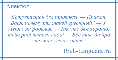 
    Встретились два приятеля. — Привет, Вася, почему ты такой грустный? — У меня сын родился. — Так это же хорошо, тебе радоваться надо! — Все так, да про это моя жена узнала!