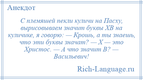 
    С племяшей пекли куличи на Пасху, вырисовываем значит буквы ХВ на куличике, я говорю: — Крошь, а ты знаешь, что эти буквы значат? — Х — это Христос. — А что значит В? — Васильевич!