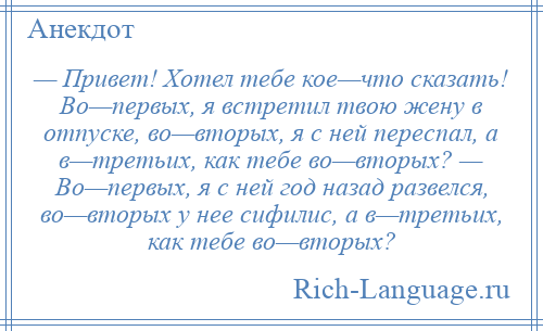 
    — Привет! Хотел тебе кое—что сказать! Во—первых, я встретил твою жену в отпуске, во—вторых, я с ней переспал, а в—третьих, как тебе во—вторых? — Во—первых, я с ней год назад развелся, во—вторых у нее сифилис, а в—третьих, как тебе во—вторых?