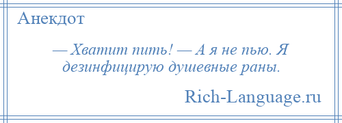 
    — Хватит пить! — А я не пью. Я дезинфицирую душевные раны.