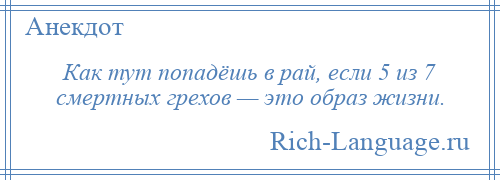 
    Как тут попадёшь в рай, если 5 из 7 смертных грехов — это образ жизни.