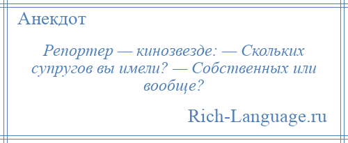 
    Репортер — кинозвезде: — Скольких супругов вы имели? — Собственных или вообще?