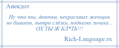 
    Ну что ты, девочка, некрасивых женщин не бывает, вытри слёзки, подними личико... ОХ ТЫ Ж БЛ*ТЬ!!!