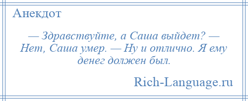 
    — Здравствуйте, а Саша выйдет? — Нет, Саша умер. — Ну и отлично. Я ему денег должен был.