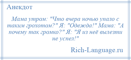 
    Мама утром: Что вчера ночью упало с таким грохотом? Я: Одежда! Мама: А почему так громко? Я: Я из неё вылезти не успел! 