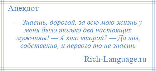 
    — Знаешь, дорогой, за всю мою жизнь у меня было только два настоящих мужчины! — А кто второй? — Да ты, собственно, и первого то не знаешь