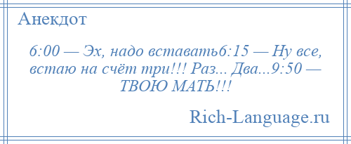 
    6:00 — Эх, надо вставать6:15 — Ну все, встаю на счёт три!!! Раз... Два...9:50 — ТВОЮ МАТЬ!!!