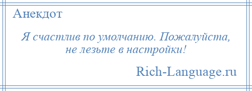 
    Я счастлив по умолчанию. Пожалуйста, не лезьте в настройки!