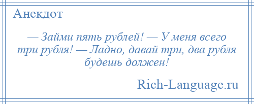 
    — Займи пять рублей! — У меня всего три рубля! — Ладно, давай три, два рубля будешь должен!