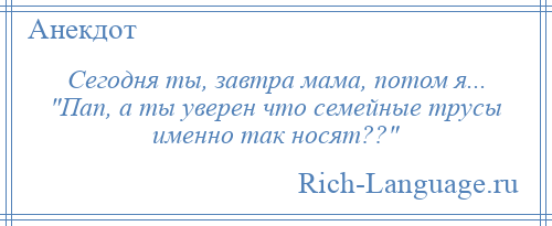 
    Сегодня ты, завтра мама, потом я... Пап, а ты уверен что семейные трусы именно так носят?? 