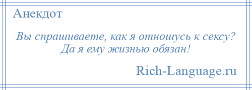 
    Вы спрашиваете, как я отношусь к сексу? Да я ему жизнью обязан!