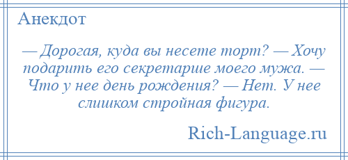 
    — Дорогая, куда вы несете торт? — Хочу подарить его секретарше моего мужа. — Что у нее день рождения? — Нет. У нее слишком стройная фигура.
