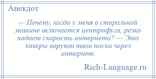 
    — Почему, когда у меня в стиральной машине включается центрифуга, резко падает скорость интернета? — Это хакеры воруют твои носки через интернет.