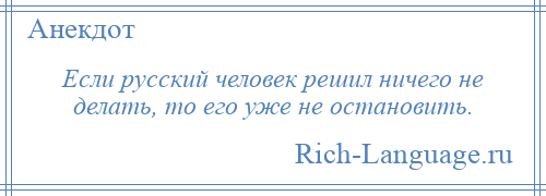 
    Если русский человек решил ничего не делать, то его уже не остановить.