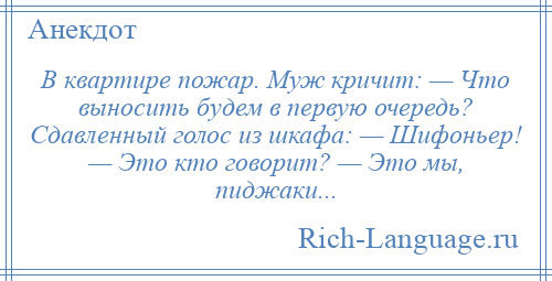 
    В квартире пожар. Муж кричит: — Что выносить будем в первую очередь? Сдавленный голос из шкафа: — Шифоньер! — Это кто говорит? — Это мы, пиджаки...