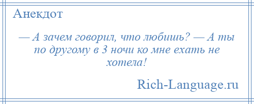 
    — А зачем говорил, что любишь? — А ты по другому в 3 ночи ко мне ехать не хотела!