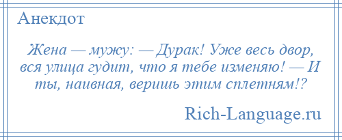 
    Жена — мужу: — Дурак! Уже весь двор, вся улица гудит, что я тебе изменяю! — И ты, наивная, веришь этим сплетням!?