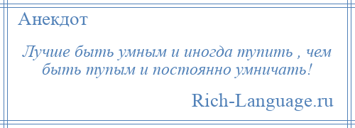 
    Лучше быть умным и иногда тупить , чем быть тупым и постоянно умничать!