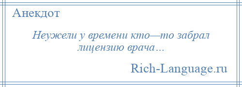 
    Неужели у времени кто—то забрал лицензию врача…