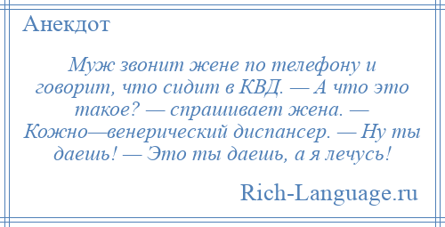 
    Муж звонит жене по телефону и говорит, что сидит в КВД. — А что это такое? — спрашивает жена. — Кожно—венерический диспансер. — Ну ты даешь! — Это ты даешь, а я лечусь!