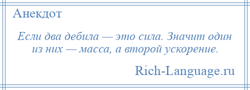 
    Если два дебила — это сила. Значит один из них — масса, а второй ускорение.