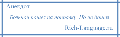 
    Больной пошел на поправку. Но не дошел.