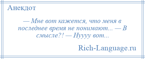 
    — Мне вот кажется, что меня в последнее время не понимают... — В смысле?! — Нуууу вот...