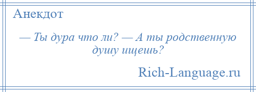 
    — Ты дура что ли? — А ты родственную душу ищешь?