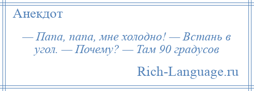 
    — Папа, папа, мне холодно! — Встань в угол. — Почему? — Там 90 градусов