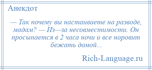 
    — Так почему вы настаиваете на разводе, мадам? — Из—за несовместимости. Он просыпается в 2 часа ночи и все норовит бежать домой...