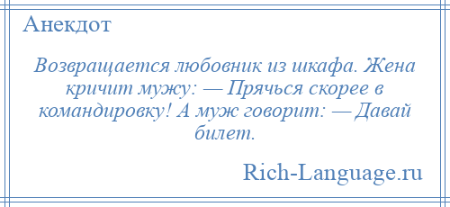 
    Возвращается любовник из шкафа. Жена кричит мужу: — Прячься скорее в командировку! А муж говорит: — Давай билет.