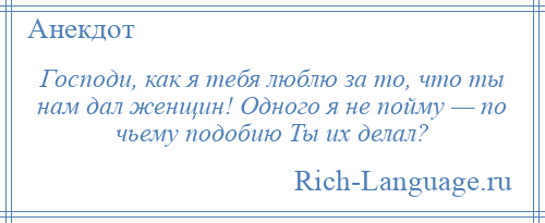 
    Господи, как я тебя люблю за то, что ты нам дал женщин! Одного я не пойму — по чьему подобию Ты их делал?