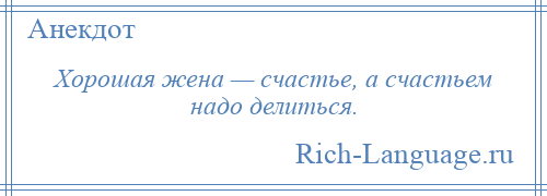 
    Хорошая жена — счастье, а счастьем надо делиться.