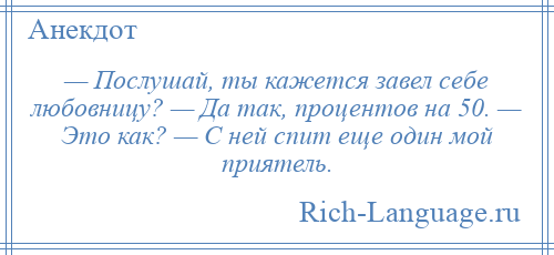 
    — Послушай, ты кажется завел себе любовницу? — Да так, процентов на 50. — Это как? — С ней спит еще один мой приятель.