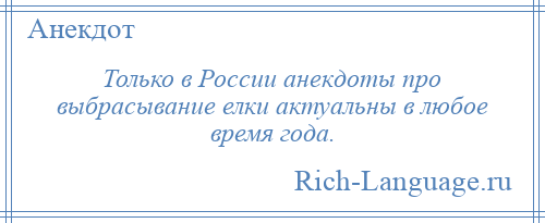 
    Только в России анекдоты про выбрасывание елки актуальны в любое время года.