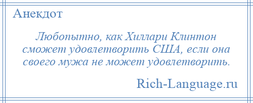 
    Любопытно, как Хиллари Клинтон сможет удовлетворить США, если она своего мужа не может удовлетворить.