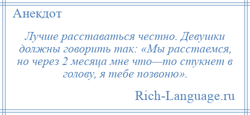 
    Лучше расставаться честно. Девушки должны говорить так: «Мы расстаемся, но через 2 месяца мне что—то стукнет в голову, я тебе позвоню».