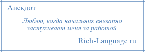 
    Люблю, когда начальник внезапно застукивает меня за работой.