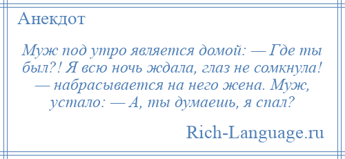 
    Муж под утро является домой: — Где ты был?! Я всю ночь ждала, глаз не сомкнула! — набрасывается на него жена. Муж, устало: — А, ты думаешь, я спал?