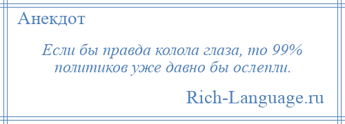 
    Если бы правда колола глаза, то 99% политиков уже давно бы ослепли.