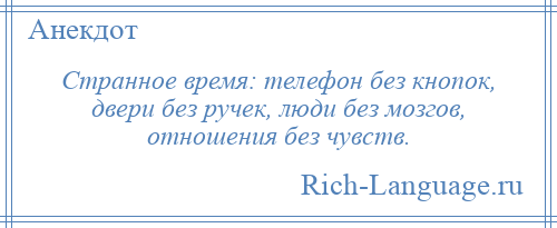 
    Странное время: телефон без кнопок, двери без ручек, люди без мозгов, отношения без чувств.