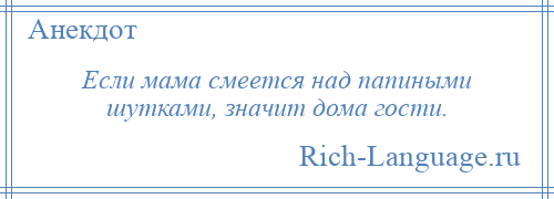 
    Если мама смеется над папиными шутками, значит дома гости.