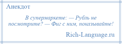 
    В супермаркете: — Рубль не посмотрите? — Фиг с ним, показывайте!