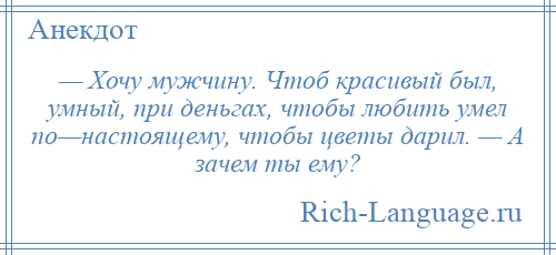 
    — Хочу мужчину. Чтоб красивый был, умный, при деньгах, чтобы любить умел по—настоящему, чтобы цветы дарил. — А зачем ты ему?